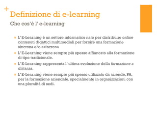 +
    Definizione di e-learning
    Che cos’è l’ e-learning

        L’ E-Learning è un settore informatico nato per dist...