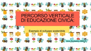 Anno Scolastico 2020-21
PERCORSO VERTICALE
DI EDUCAZIONE CIVICA:
Esempio di sviluppo sostenibile
 