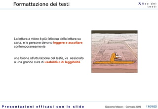 Formattazione dei testi 7)  U   s o  d e i t e s t i La lettura a video è più faticosa della lettura su carta, e le persone devono  leggere e ascoltare  contemporaneamente una buona strutturazione del testo, va  associata a una grande cura di  usabilità e di leggibilità .  