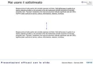 Mai usare il sottolineato Bisogna prima di tutto partire dal concetto espresso nel titolo:  l'età dell'accesso è quella di cui stiamo vedendo gli albori e che prevede la fine dei tradizionali concetti economici di mercato , proprietà, beni. "Accesso" (sostantivo che inizia ad assumere l'attuale significato solo dal 1991) significa  poter usufruire di servizi, cultura, informazione, relazioni, ricchezza ;  Bisogna prima di tutto partire dal concetto espresso nel titolo: l'età dell'accesso è quella di cui stiamo vedendo gli albori e che prevede la fine dei tradizionali concetti economici di mercato, proprietà, beni. "Accesso" (sostantivo che inizia ad assumere l'attuale significato solo dal 1991) significa poter usufruire di servizi, cultura, informazione, relazioni, ricchezza;  7)  U   s o  d e i t e s t i 