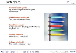Punti elenco Informazioni omogenee I punti appartengono a una categoria riconoscibile Parallelismo grammaticale Tutti verbi, tutti sostantivi, ecc Parallelismo visuale Lunghezza simile di tutti i punti. Mettete i più lunghi alla fine Numero adeguato   Almeno 3 voci, non più di 5 Solo per gli elenchi Non usateli per separare i testi 7)  U   s o  d e i t e s t i 