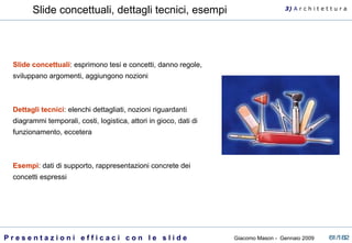 Slide concettuali, dettagli tecnici, esempi Slide concettuali : esprimono tesi e concetti, danno regole, sviluppano argomenti, aggiungono nozioni Dettagli tecnici : elenchi dettagliati, nozioni riguardanti diagrammi temporali, costi, logistica, attori in gioco, dati di funzionamento, eccetera  Esempi : dati di supporto, rappresentazioni concrete dei concetti espressi 3)  A   r c h i t e t t u r a 