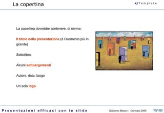 La copertina La copertina dovrebbe contenere, di norma: Il titolo della presentazione  (è l’elemento più in grande) Sottotitolo Alcuni  sottoargomenti Autore, data, luogo Un solo  logo   4)  T   e m p l a t e 