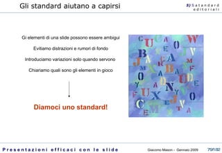 Gli standard aiutano a capirsi 5)  S   a t a n d a r d e d i t o r i a l i Gi elementi di una slide possono essere ambigui Evitiamo distrazioni e rumori di fondo Introduciamo variazioni solo quando servono  Chiariamo quali sono gli elementi in gioco Diamoci uno standard! 