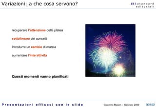 recuperare  l’attenzione  della platea sottolineare  dei concetti Introdurre un  cambio  di marcia aumentare  l’interattività Questi momenti vanno pianificati Variazioni: a che cosa servono? 5)  S   a t a n d a r d e d i t o r i a l i 