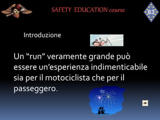 Introduzione
Un “run” veramente grande può
essere un’esperienza indimenticabile
sia per il motociclista che per il
passeggero.
SAFETY EDUCATION course
 
