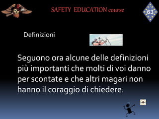 Definizioni
Seguono ora alcune delle definizioni
più importanti che molti di voi danno
per scontate e che altri magari non
hanno il coraggio di chiedere.
SAFETY EDUCATION course
 
