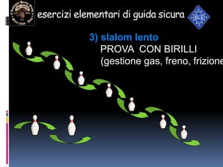 3) slalom lento
PROVA CON BIRILLI
(gestione gas, freno, frizione
esercizi elementari di guida sicura
 
