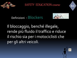 Definizioni - Blockers
Il bloccaggio, benché illegale,
rende più fluido il traffico e riduce
il rischio sia per i motociclisti che
per gli altri veicoli.
SAFETY EDUCATION course
 
