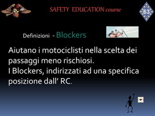 Definizioni - Blockers
Aiutano i motociclisti nella scelta dei
passaggi meno rischiosi.
I Blockers, indirizzati ad una specifica
posizione dall’ RC.
SAFETY EDUCATION course
 