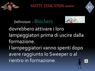 Definizioni - Blockers
dovrebbero attivare i loro
lampeggiatori prima di uscire dalla
formazione.
I lampeggiatori vanno spenti dopo
avere raggiunto lo Sweeper o al
rientro in formazione.
SAFETY EDUCATION course
 