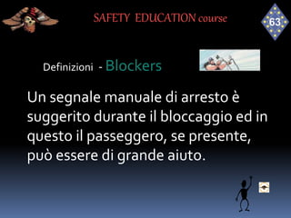 Definizioni - Blockers
Un segnale manuale di arresto è
suggerito durante il bloccaggio ed in
questo il passeggero, se presente,
può essere di grande aiuto.
SAFETY EDUCATION course
 