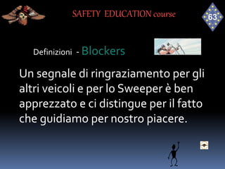 Definizioni - Blockers
Un segnale di ringraziamento per gli
altri veicoli e per lo Sweeper è ben
apprezzato e ci distingue per il fatto
che guidiamo per nostro piacere.
SAFETY EDUCATION course
 