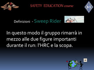 Definizioni - Sweep Rider
In questo modo il gruppo rimarrà in
mezzo alle due figure importanti
durante il run: l’HRC e la scopa.
SAFETY EDUCATION course
 