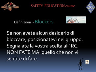Definizioni - Blockers
Se non avete alcun desiderio di
bloccare, posizionatevi nel gruppo.
Segnalate la vostra scelta all’ RC.
NON FATE MAI quello che non vi
sentite di fare.
SAFETY EDUCATION course
 