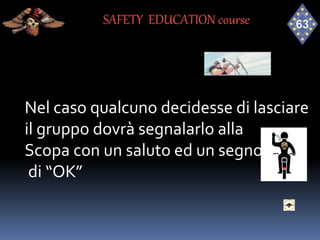 Nel caso qualcuno decidesse di lasciare
il gruppo dovrà segnalarlo alla
Scopa con un saluto ed un segno
di “OK”
SAFETY EDUCATION course
 