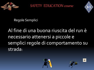 Regole Semplici
Al fine di una buona riuscita del run è
necessario attenersi a piccole e
semplici regole di comportamento su
strada:
SAFETY EDUCATION course
 