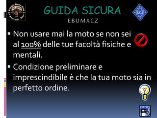 GUIDA SICURA
EBUMXCZ
 Non usare mai la moto se non sei
al 100% delle tue facoltà fisiche e
mentali.
 Condizione preliminare e
imprescindibile è che la tua moto sia in
perfetto ordine.
 