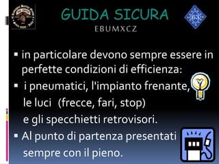 GUIDA SICURA
EBUMXCZ
 in particolare devono sempre essere in
perfette condizioni di efficienza:
 i pneumatici, l'impianto frenante,
le luci (frecce, fari, stop)
e gli specchietti retrovisori.
 Al punto di partenza presentati
sempre con il pieno.
 