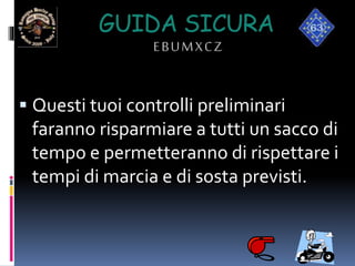 GUIDA SICURA
EBUMXCZ
 Questi tuoi controlli preliminari
faranno risparmiare a tutti un sacco di
tempo e permetteranno di rispettare i
tempi di marcia e di sosta previsti.
 