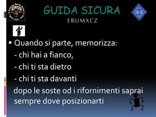 GUIDA SICURA
EBUMXCZ
 Quando si parte, memorizza:
- chi hai a fianco,
- chi ti sta dietro
- chi ti sta davanti
dopo le soste od i rifornimenti saprai
sempre dove posizionarti
 