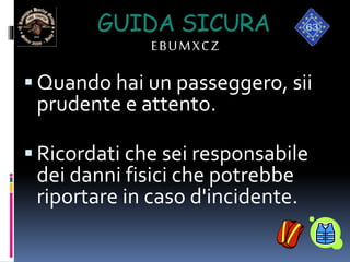 GUIDA SICURA
EBUMXCZ
 Quando hai un passeggero, sii
prudente e attento.
 Ricordati che sei responsabile
dei danni fisici che potrebbe
riportare in caso d'incidente.
 