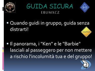 GUIDA SICURA
EBUMXCZ
 Quando guidi in gruppo, guida senza
distrarti!
 Il panorama, i "Ken" e le "Barbie"
lasciali al passeggero per non mettere
a rischio l'incolumità tua e del gruppo!
 