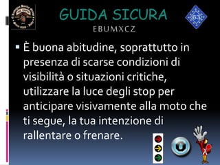 GUIDA SICURA
EBUMXCZ
 È buona abitudine, soprattutto in
presenza di scarse condizioni di
visibilità o situazioni critiche,
utilizzare la luce degli stop per
anticipare visivamente alla moto che
ti segue, la tua intenzione di
rallentare o frenare.
 