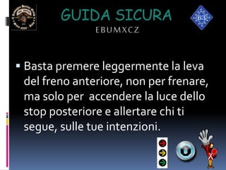 GUIDA SICURA
EBUMXCZ
 Basta premere leggermente la leva
del freno anteriore, non per frenare,
ma solo per accendere la luce dello
stop posteriore e allertare chi ti
segue, sulle tue intenzioni.
 