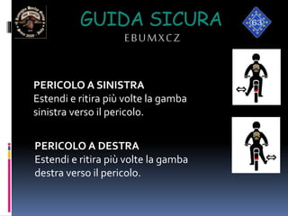 GUIDA SICURA
EBUMXCZ
PERICOLO A SINISTRA
Estendi e ritira più volte la gamba
sinistra verso il pericolo.
PERICOLO A DESTRA
Estendi e ritira più volte la gamba
destra verso il pericolo.
 