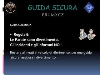 GUIDA SICURA
EBUMXCZ
GUIDA ALTERNATA
 Regola 6:
Le Parate sono divertimento.
Gli incidenti e gli infortuni NO !
Restare allineati al veicolo di riferimento, per una guida
sicura, assicura il divertimento.
 