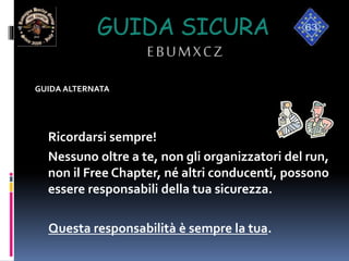 GUIDA SICURA
EBUMXCZ
GUIDA ALTERNATA
Ricordarsi sempre!
Nessuno oltre a te, non gli organizzatori del run,
non il Free Chapter, né altri conducenti, possono
essere responsabili della tua sicurezza.
Questa responsabilità è sempre la tua.
 
