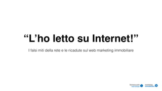 “L’ho letto su Internet!”
I falsi miti della rete e le ricadute sul web marketing immobiliare
 