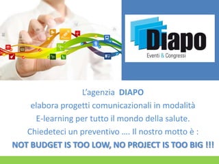 L’agenzia DIAPO
elabora progetti comunicazionali in modalità
E-learning per tutto il mondo della salute.
Chiedeteci un preventivo …. Il nostro motto è :
NOT BUDGET IS TOO LOW, NO PROJECT IS TOO BIG !!!

 