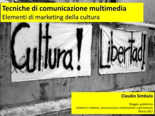 Tecniche di comunicazione multimedia
Elementi di marketing della cultura




                                                              Claudio Simbula
                                                                    Blogger, pubblicista
                          Dottore in editoria, comunicazione multimediale e giornalismo
                                                                            Marzo 2012
 