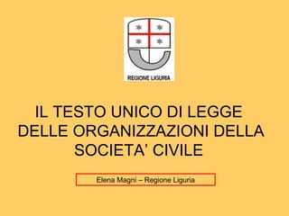 IL TESTO UNICO DI LEGGE
DELLE ORGANIZZAZIONI DELLA
       SOCIETA’ CIVILE
        Elena Magni – Regione Liguria
 