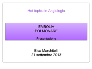 Hot topics in Angiologia
EMBOLIA
POLMONARE
Presentazione
Elsa Marchitelli
21 settembre 2013
 