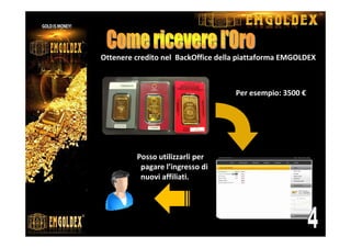 Ottenere credito nel BackOffice della piattaforma EMGOLDEX
Posso utilizzarli per
pagare l’ingresso di
nuovi affiliati.
3.500
Per esempio: 3500 €
 