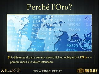6) A differenza di carta denaro, azioni, titoli ed obbligazioni, l’Oro non
perderà mai il suo valore intrinseco.
W W W. E M GO LD E X. I T
Perché l'Oro?
 