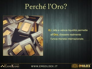 8) L'alta e veloce liquidità permette
all'Oro, d'essere realmente
l'unica moneta internazionale.
W W W. E M GO LD E X. I T
Perché l'Oro?
 