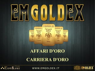 Con Emgoldex abbiamo la possibilità di trasformare una piccola quantità di carta
moneta in una indefinita quantità di Oro-Denaro 24k (999,9).
W W W. E M GO LD E X. I T
Trasforma la carta in Oro!
 