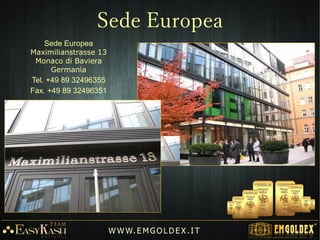 W W W. E M GO LD E X. I T
Gold Provider
Gold provider: GLOBAL SWISS TRADE SA
Registration number: CH-660.3.048.013-9
MONT- BLANC BUSINESS CENTRE
Rue de Chantepoulet 1
1201 Geneva, Switzerland
Dettagli di registrazione si possono
trovare: www.zefix.ch
 