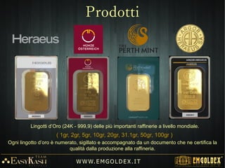 Nella fattura proforma è indicato il nome degli articoli,
la quantità, il valore d'acquisto dei lingotti e i costi degli
oneri di servizio e gestione dell'ordine.
W W W. E M GO LD E X. I T
Ordine d'acquisto
 