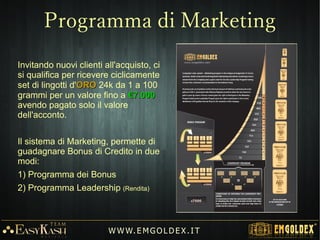 2) Programma Principale GOLDEX (Acconto2) Programma Principale GOLDEX (Acconto € 540€ 540))
1° ciclo1° ciclo 3.500 €
-7% = 3.255 €
2° ciclo2° ciclo 3.500 €
-7% = 3.255 €
7.000 €7.000 €
W W W. EM G OL DE X . IT
Guadagno BonusGuadagno Bonus
fino a:fino a:
€€ 66.510.510
in Oro 24Kin Oro 24K
 