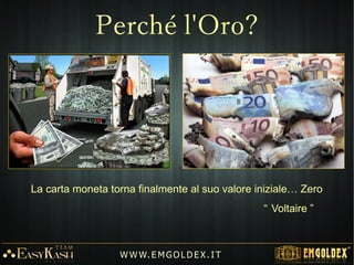 La carta moneta torna finalmente al suo valore iniziale… Zero
“ Voltaire ”
W W W. E M GO LD E X. I T
Perché l'Oro?
 