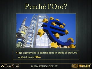1) Né i governi né le banche sono in grado di produrre
artificialmente l‘Oro.
W W W. E M GO LD E X. I T
Perché l'Oro?
 