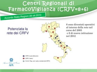 Centri Regionali di 
FarmacoVigilanza (CRFV=8+6) 
Accordo Stato-Regioni 28 ott.2010 
8 sono diventati operativi 
al interno della rete nel 
corso del 2005 
e 6 di nuova istituzione 
nel 2012 
 