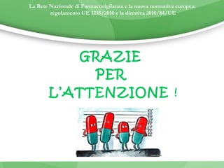 La Rete Nazionale di Farmacovigilanza e la nuova normativa europea: 
regolamento UE 1235/2010 e la direttiva 2010/84/UE 
GRAZIE 
PER 
L’ATTENZIONE ! 
