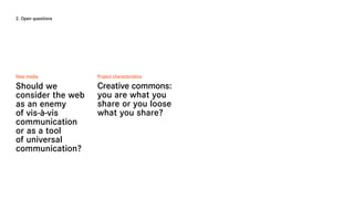 2. Open questions




New media           Project characteristics

Should we           Creative commons:
consider the web    you are what you
as an enemy         share or you loose
of vis-à-vis        what you share?
communication
or as a tool
of universal
communication?
 