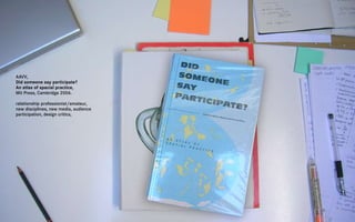 AAVV,
Did someone say participate?
An atlas of spacial practice,
Mit Press, Cambridge 2006.

relationship professionist/amateur,
new disciplines, new media, audience
participation, design critics,
 